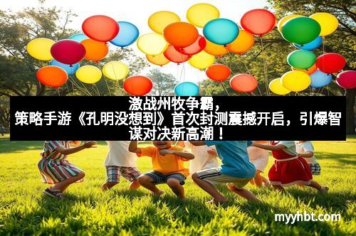 激战州牧争霸，策略手游《孔明没想到》首次封测震撼开启，引爆智谋对决新高潮！