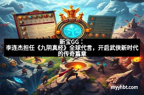 新宝GG：李连杰担任《九阴真经》全球代言，开启武侠新时代的传奇篇章