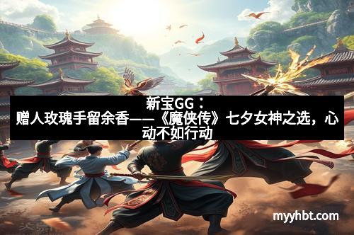 新宝GG：赠人玫瑰手留余香——《魔侠传》七夕女神之选，心动不如行动